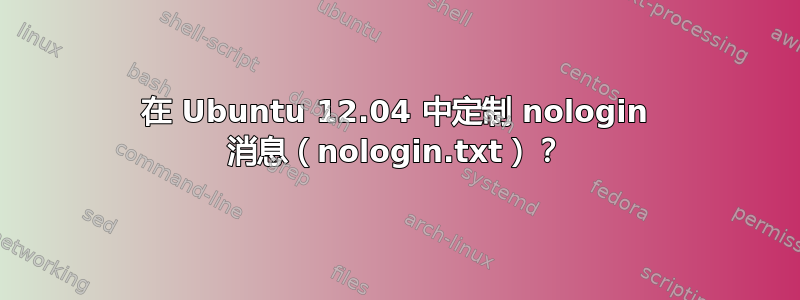 在 Ubuntu 12.04 中定制 nologin 消息（nologin.txt）？