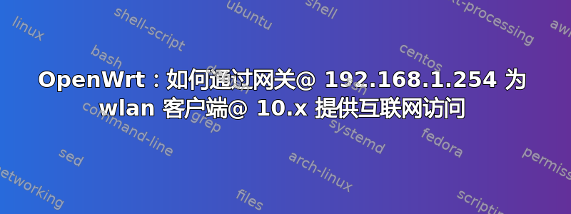 OpenWrt：如何通过网关@ 192.168.1.254 为 wlan 客户端@ 10.x 提供互联网访问