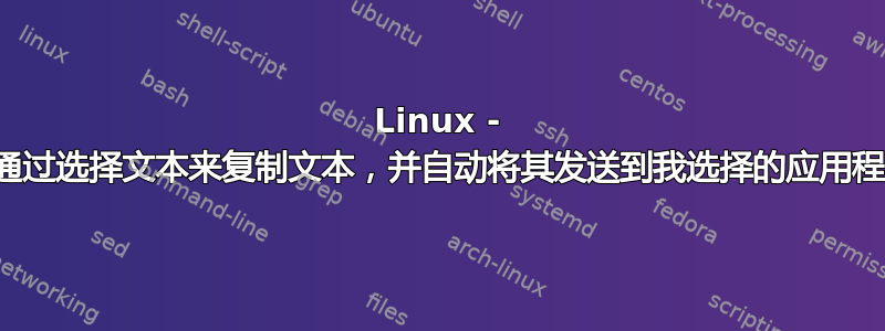 Linux - 如何通过选择文本来复制文本，并自动将其发送到我选择的应用程序？