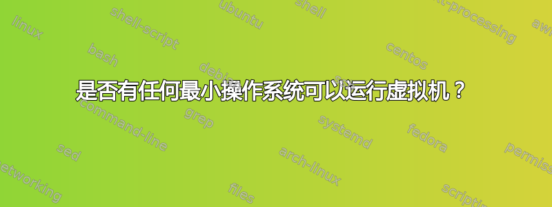 是否有任何最小操作系统可以运行虚拟机？