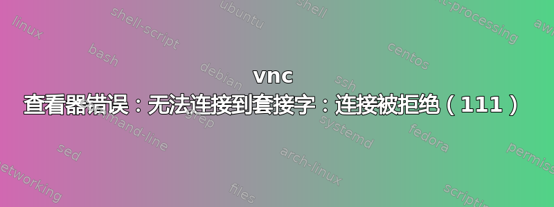 vnc 查看器错误：无法连接到套接字：连接被拒绝（111）