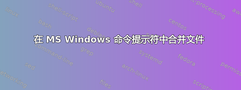 在 MS Windows 命令提示符中合并文件