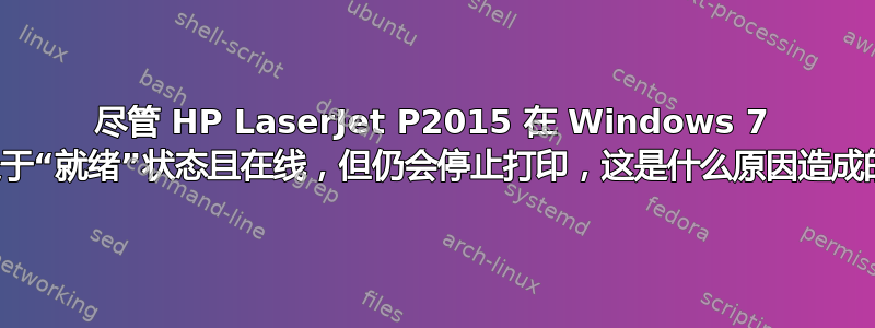 尽管 HP LaserJet P2015 在 Windows 7 上处于“就绪”状态且在线，但仍会停止打印，这是什么原因造成的？