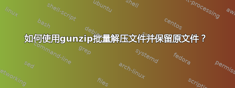 如何使用gunzip批量解压文件并保留原文件？