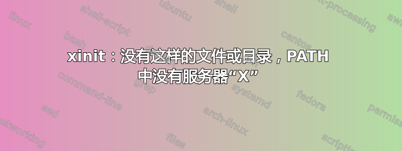 xinit：没有这样的文件或目录，PATH 中没有服务器“X”