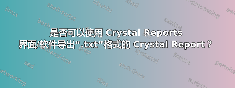 是否可以使用 Crystal Reports 界面/软件导出“.txt”格式的 Crystal Report？