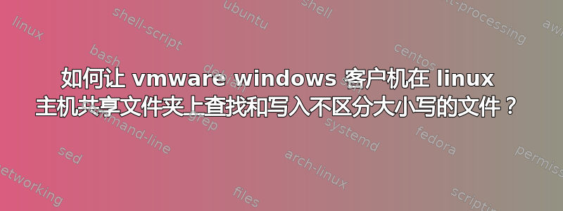 如何让 vmware windows 客户机在 linux 主机共享文件夹上查找和写入不区分大小写的文件？