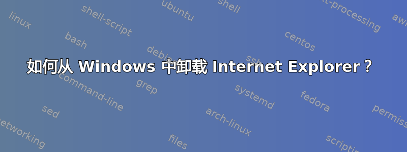 如何从 Windows 中卸载 Internet Explorer？