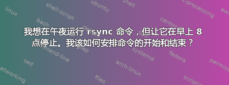 我想在午夜运行 rsync 命令，但让它在早上 8 点停止。我该如何安排命令的开始和结束？