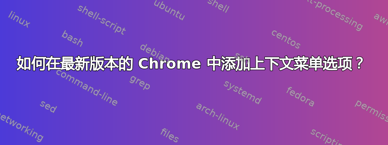 如何在最新版本的 Chrome 中添加上下文菜单选项？