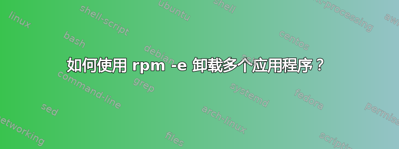 如何使用 rpm -e 卸载多个应用程序？