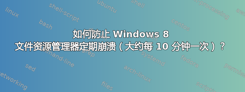 如何防止 Windows 8 文件资源管理器定期崩溃（大约每 10 分钟一次）？