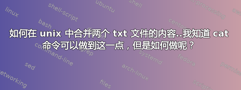 如何在 unix 中合并两个 txt 文件的内容..我知道 cat 命令可以做到这一点，但是如何做呢？