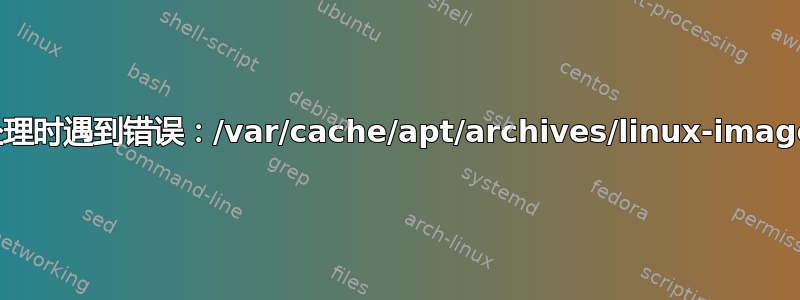 处理时遇到错误：/var/cache/apt/archives/linux-image