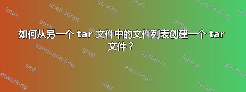 如何从另一个 tar 文件中的文件列表创建一个 tar 文件？