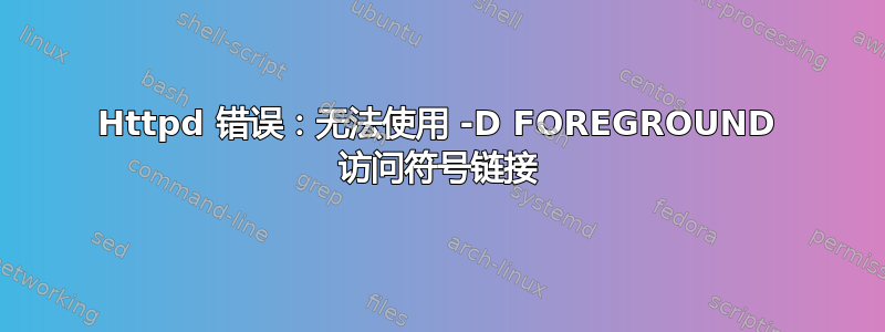 Httpd 错误：无法使用 -D FOREGROUND 访问符号链接