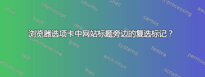 浏览器选项卡中网站标题旁边的复选标记？