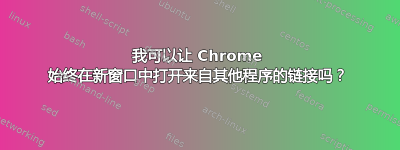 我可以让 Chrome 始终在新窗口中打开来自其他程序的链接吗？