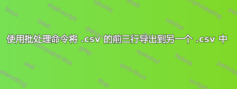 使用批处理命令将 .csv 的前三行导出到另一个 .csv 中