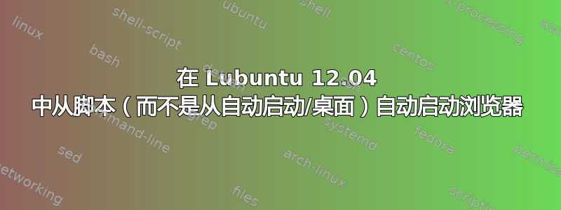 在 Lubuntu 12.04 中从脚本（而不是从自动启动/桌面）自动启动浏览器