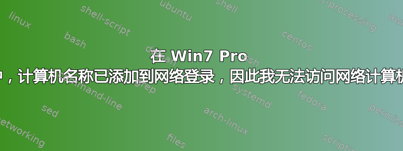 在 Win7 Pro 中，计算机名称已添加到网络登录，因此我无法访问网络计算机