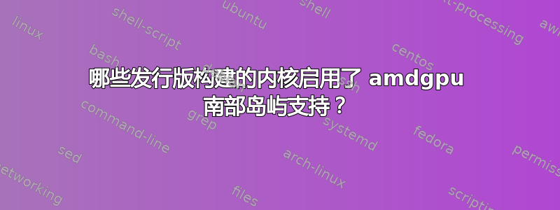 哪些发行版构建的内核启用了 amdgpu 南部岛屿支持？