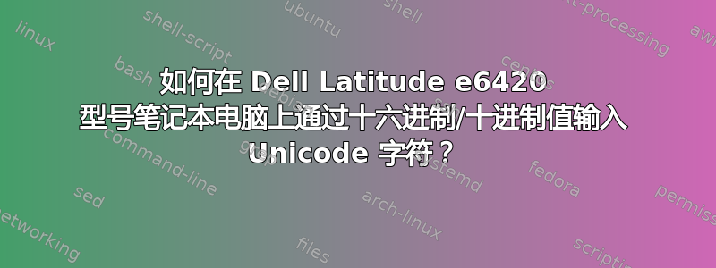 如何在 Dell Latitude e6420 型号笔记本电脑上通过十六进制/十进制值输入 Unicode 字符？