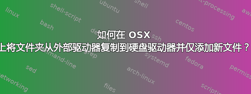 如何在 OSX 上将文件夹从外部驱动器复制到硬盘驱动器并仅添加新文件？