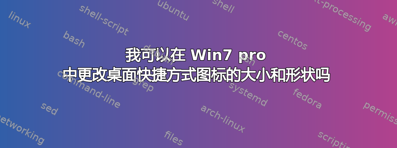 我可以在 Win7 pro 中更改桌面快捷方式图标的大小和形状吗