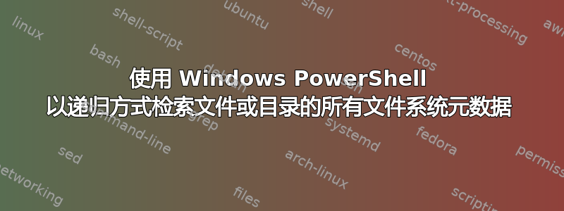 使用 Windows PowerShell 以递归方式检索文件或目录的所有文件系统元数据