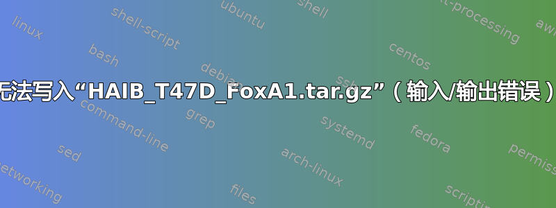 无法写入“HAIB_T47D_FoxA1.tar.gz”（输入/输出错误）