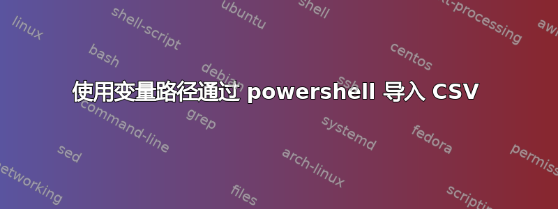 使用变量路径通过 powershell 导入 CSV