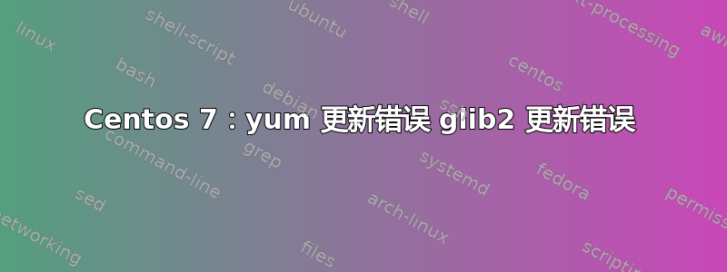 Centos 7：yum 更新错误 glib2 更新错误