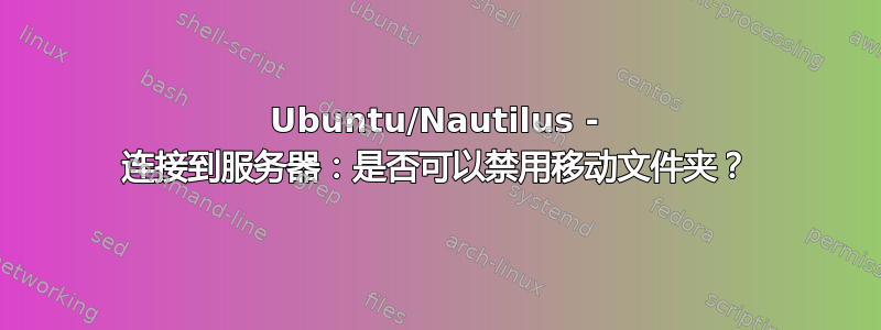 Ubuntu/Nautilus - 连接到服务器：是否可以禁用移动文件夹？