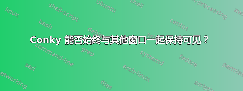 Conky 能否始终与其他窗口一起保持可见？