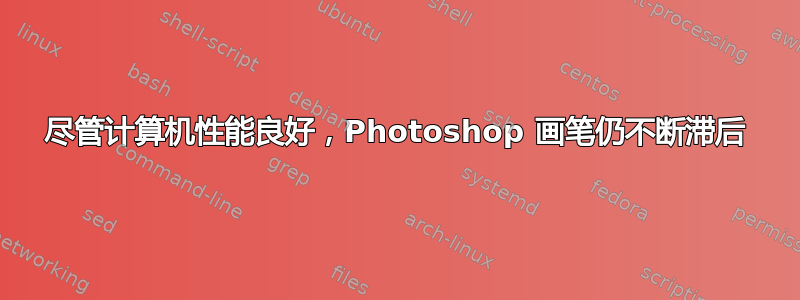 尽管计算机性能良好，Photoshop 画笔仍不断滞后