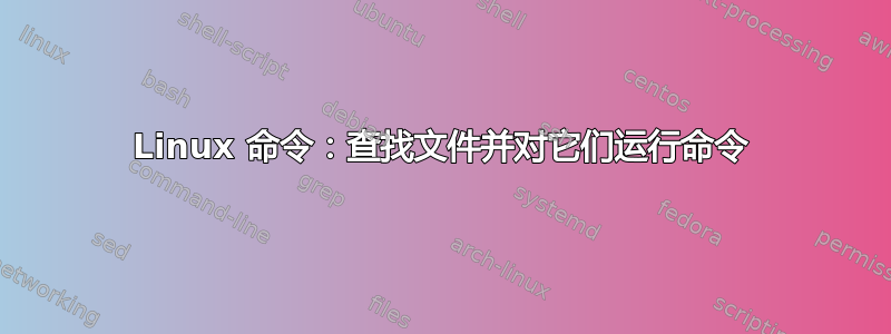 Linux 命令：查找文件并对它们运行命令