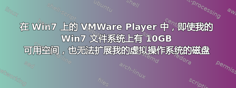 在 Win7 上的 VMWare Player 中，即使我的 Win7 文件系统上有 10GB 可用空间，也无法扩展我的虚拟操作系统的磁盘