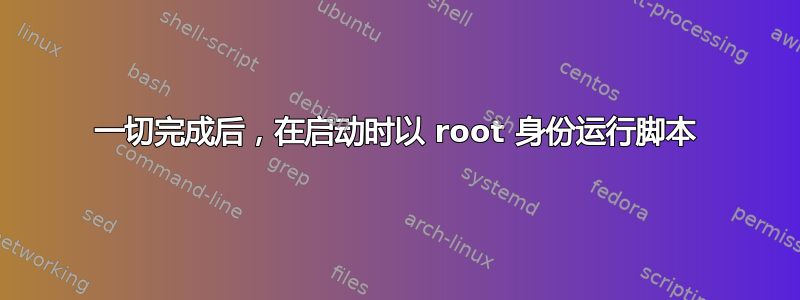 一切完成后，在启动时以 root 身份运行脚本