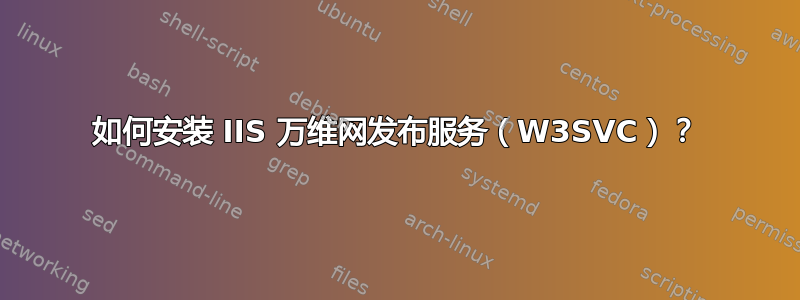 如何安装 IIS 万维网发布服务（W3SVC）？