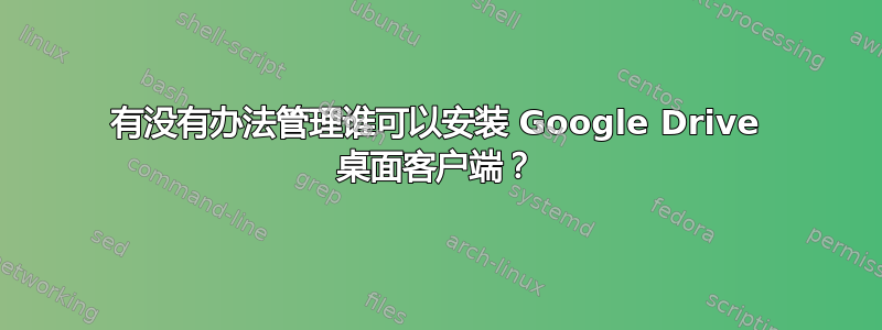 有没有办法管理谁可以安装 Google Drive 桌面客户端？