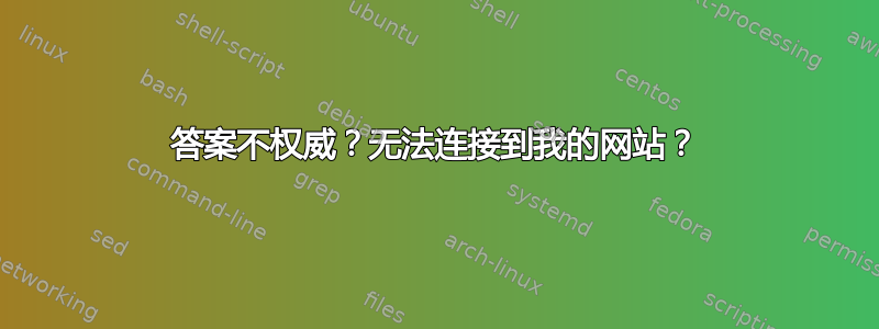 答案不权威？无法连接到我的网站？