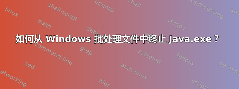 如何从 Windows 批处理文件中终止 Java.exe？