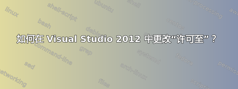 如何在 Visual Studio 2012 中更改“许可至”？