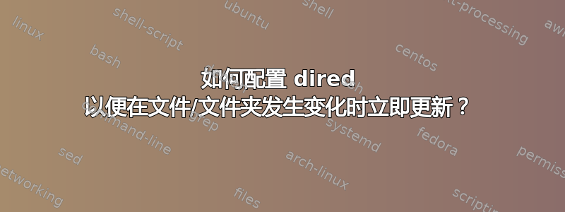 如何配置 dired 以便在文件/文件夹发生变化时立即更新？