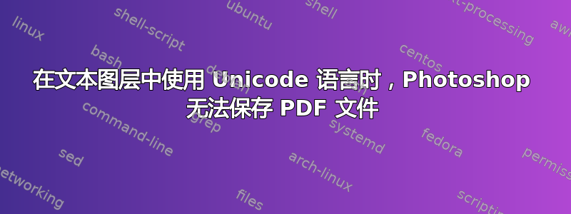 在文本图层中使用 Unicode 语言时，Photoshop 无法保存 PDF 文件