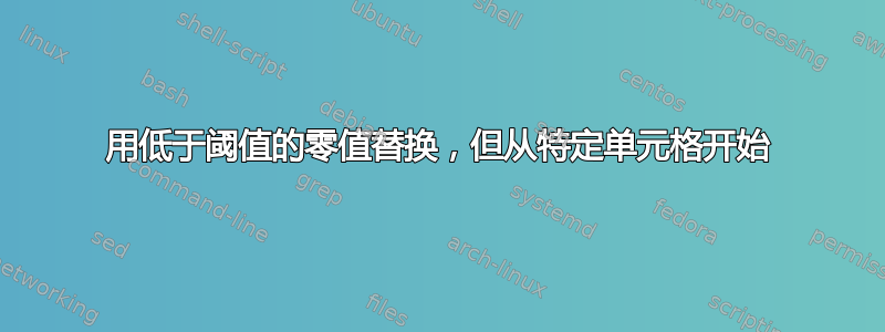 用低于阈值的零值替换，但从特定单元格开始