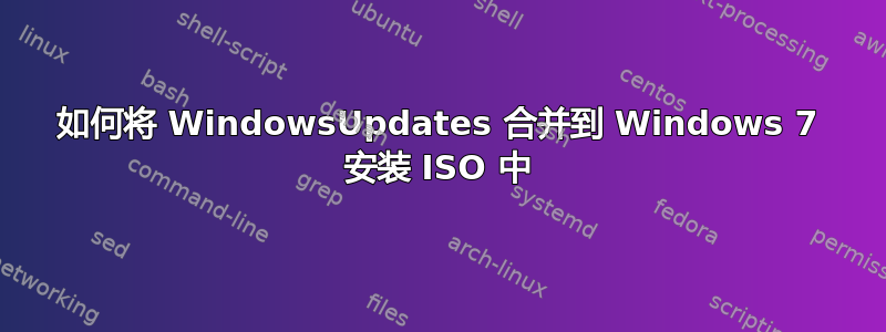 如何将 WindowsUpdates 合并到 Windows 7 安装 ISO 中