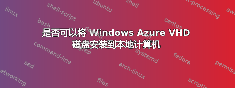 是否可以将 Windows Azure VHD 磁盘安装到本地计算机