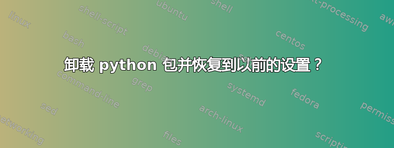 卸载 python 包并恢复到以前的设置？